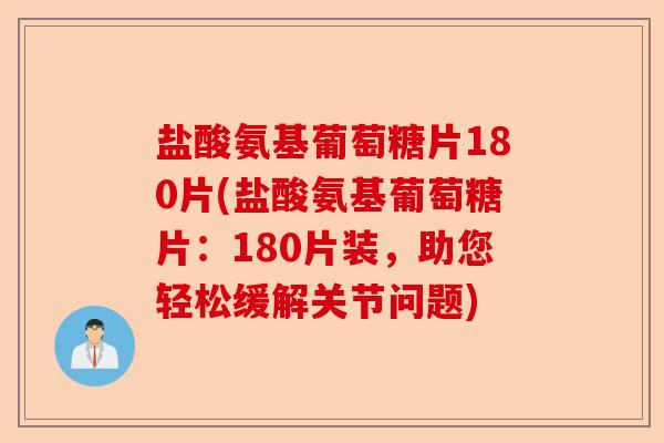 盐酸氨基葡萄糖片180片(盐酸氨基葡萄糖片：180片装，助您轻松缓解关节问题)