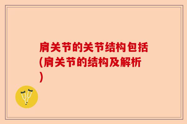 肩关节的关节结构包括(肩关节的结构及解析) 肩关节的关节结构包括(肩关节的结构及解析)