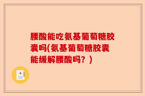 腰酸能吃氨基葡萄糖胶囊吗(氨基葡萄糖胶囊能缓解腰酸吗？)