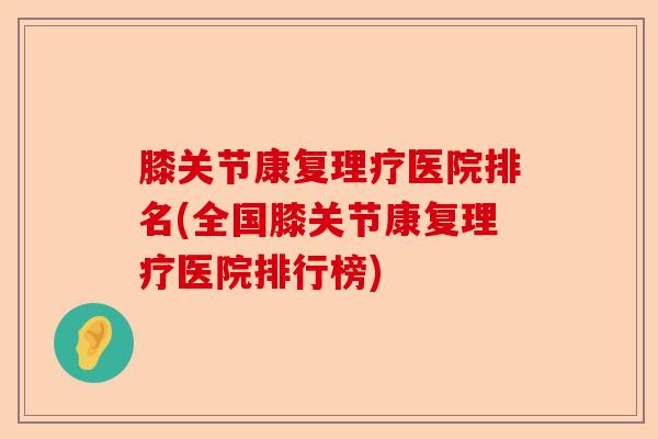 膝关节康复理疗医院排名(全国膝关节康复理疗医院排行榜)