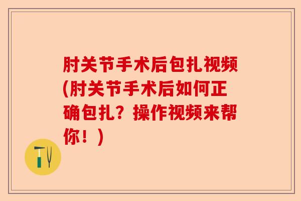 肘关节手术后包扎视频(肘关节手术后如何正确包扎？操作视频来帮你！)