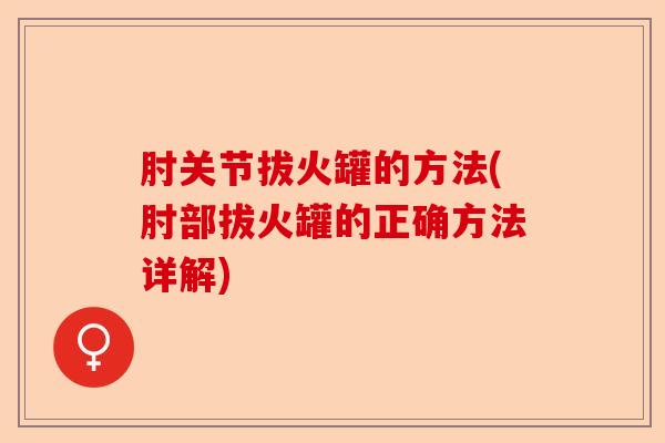 肘关节拔火罐的方法(肘部拔火罐的正确方法详解)