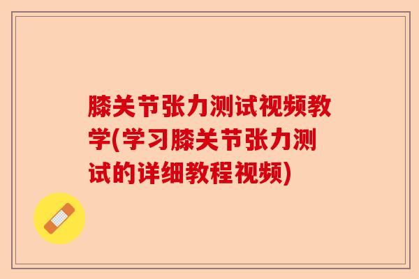 膝关节张力测试视频教学(学习膝关节张力测试的详细教程视频)