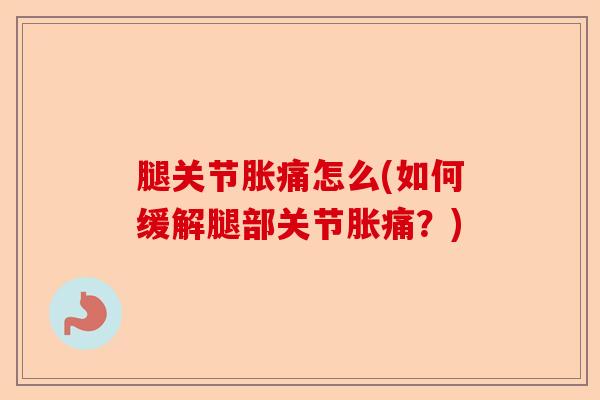 腿关节胀痛怎么(如何缓解腿部关节胀痛？)