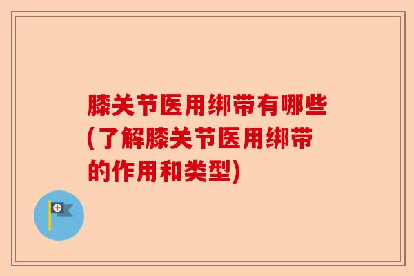 膝关节医用绑带有哪些(了解膝关节医用绑带的作用和类型) 膝关节医用绑带有哪些(了解膝关节医用绑带的作用和类型)