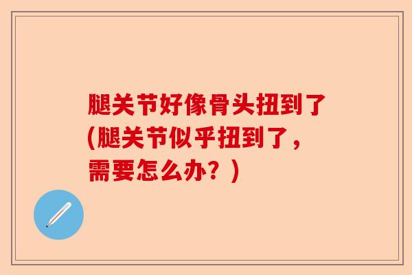 腿关节好像骨头扭到了(腿关节似乎扭到了，需要怎么办？)