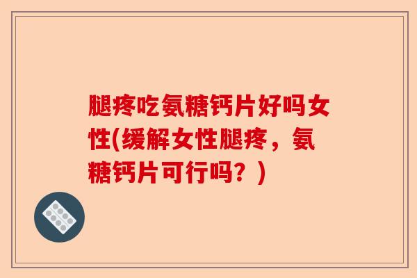 腿疼吃氨糖钙片好吗女性(缓解女性腿疼，氨糖钙片可行吗？)