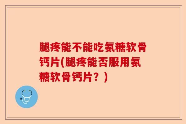 腿疼能不能吃氨糖软骨钙片(腿疼能否服用氨糖软骨钙片？)
