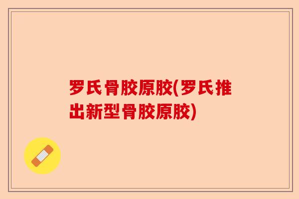罗氏骨胶原胶(罗氏推出新型骨胶原胶)