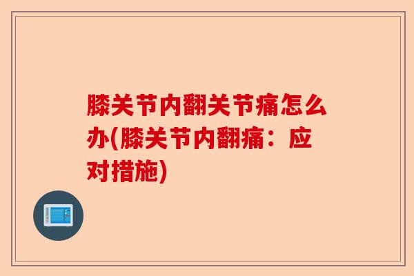 膝关节内翻关节痛怎么办(膝关节内翻痛：应对措施)