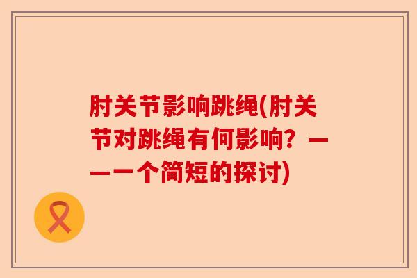肘关节影响跳绳(肘关节对跳绳有何影响?——一个简短的探讨) 肘关节影响跳绳(肘关节对跳绳有何影响?——一个简短的探讨)