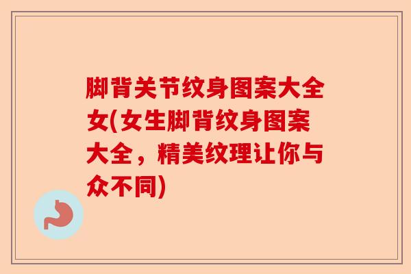 脚背关节纹身图案大全女(女生脚背纹身图案大全，精美纹理让你与众不同)