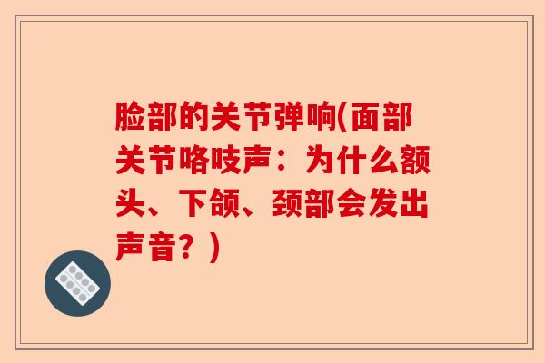 脸部的关节弹响(面部关节咯吱声：为什么额头、下颌、颈部会发出声音？)