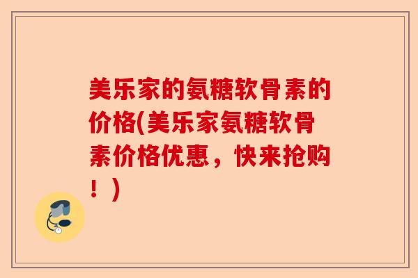 美乐家的氨糖软骨素的价格(美乐家氨糖软骨素价格优惠，快来抢购！)