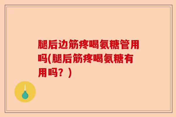 腿后边筋疼喝氨糖管用吗(腿后筋疼喝氨糖有用吗？)