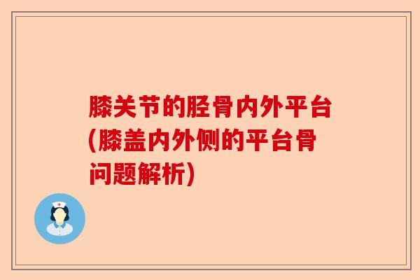 膝关节的胫骨内外平台(膝盖内外侧的平台骨问题解析) 膝关节的胫骨内外平台(膝盖内外侧的平台骨问题解析)