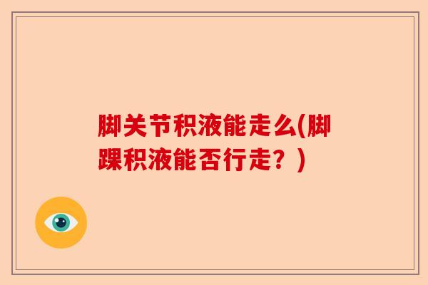 脚关节积液能走么(脚踝积液能否行走？)