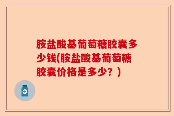 胺盐酸基葡萄糖胶囊多少钱(胺盐酸基葡萄糖胶囊价格是多少？)