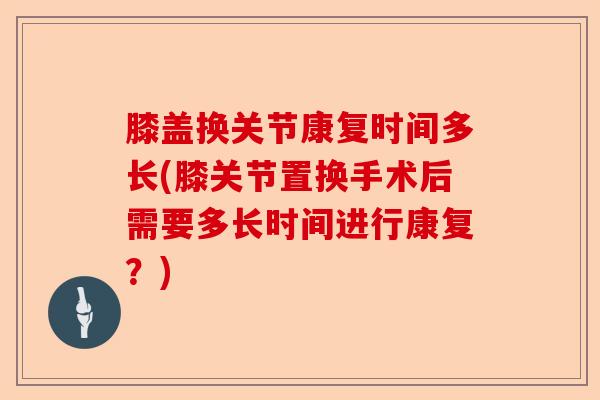 膝盖换关节康复时间多长(膝关节置换手术后需要多长时间进行康复？)