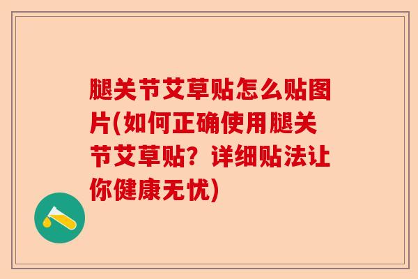 腿关节艾草贴怎么贴图片(如何正确使用腿关节艾草贴？详细贴法让你健康无忧)