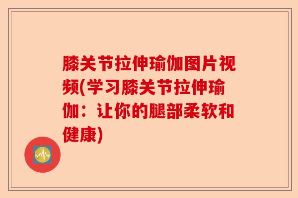 膝关节拉伸瑜伽图片视频(学习膝关节拉伸瑜伽:让你的腿部柔软和健康) 膝关节拉伸瑜伽图片视频(学习膝关节拉伸瑜伽:让你的腿部柔软和健康)
