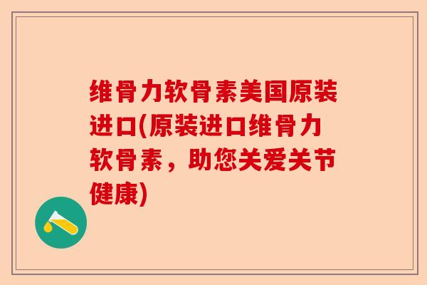 维骨力软骨素美国原装进口(原装进口维骨力软骨素，助您关爱关节健康)