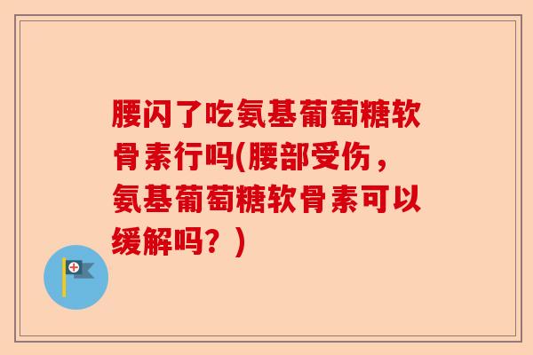 腰闪了吃氨基葡萄糖软骨素行吗(腰部受伤，氨基葡萄糖软骨素可以缓解吗？)