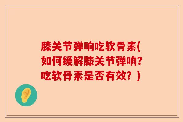 膝关节弹响吃软骨素(如何缓解膝关节弹响？吃软骨素是否有效？)