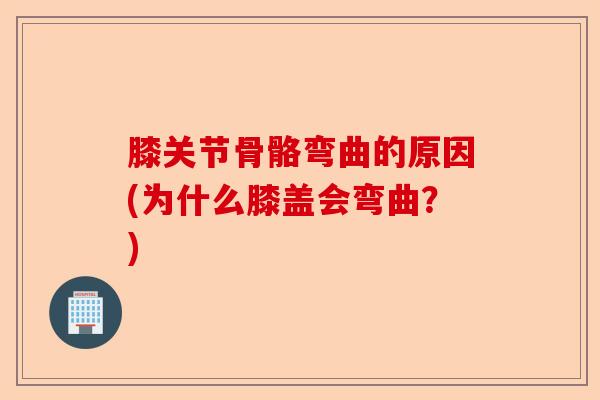膝关节骨骼弯曲的原因(为什么膝盖会弯曲？)