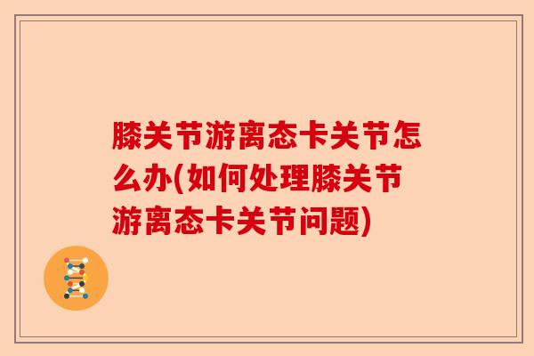 膝关节游离态卡关节怎么办(如何处理膝关节游离态卡关节问题)