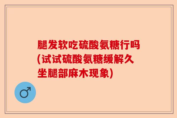 腿发软吃硫酸氨糖行吗(试试硫酸氨糖缓解久坐腿部麻木现象)