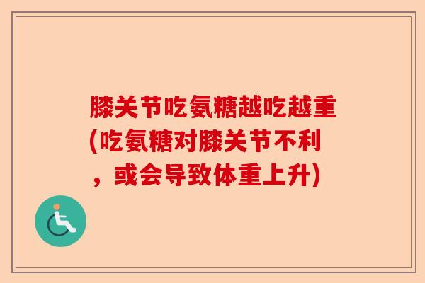 膝关节吃氨糖越吃越重(吃氨糖对膝关节不利，或会导致体重上升)