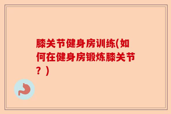膝关节健身房训练(如何在健身房锻炼膝关节?) 膝关节健身房训练(如何在健身房锻炼膝关节?)
