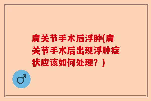 肩关节手术后浮肿(肩关节手术后出现浮肿症状应该如何处理？)