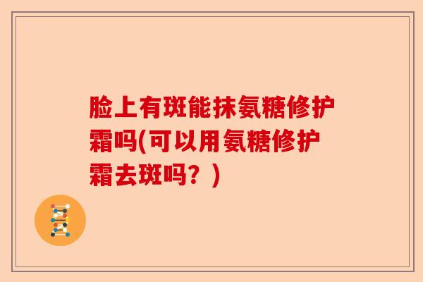 脸上有斑能抹氨糖修护霜吗(可以用氨糖修护霜去斑吗？)