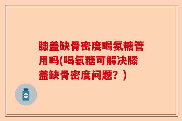 膝盖缺骨密度喝氨糖管用吗(喝氨糖可解决膝盖缺骨密度问题？)