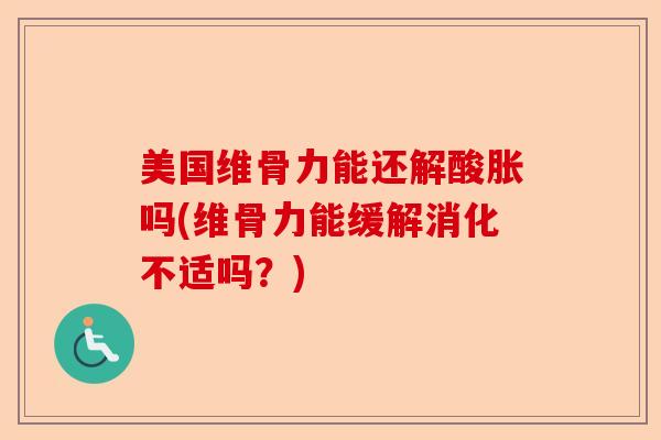 美国维骨力能还解酸胀吗(维骨力能缓解消化不适吗？)