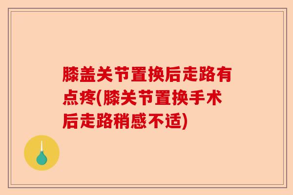 膝盖关节置换后走路有点疼(膝关节置换手术后走路稍感不适)