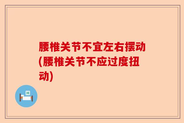 腰椎关节不宜左右摆动(腰椎关节不应过度扭动)