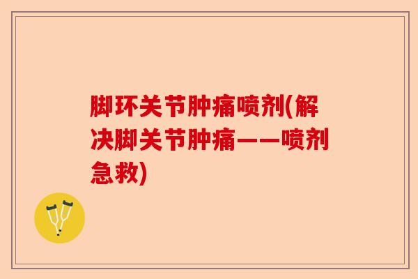 脚环关节肿痛喷剂(解决脚关节肿痛——喷剂急救)
