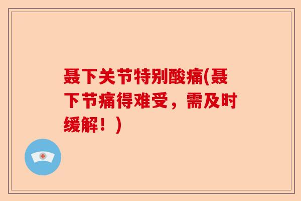 聂下关节特别酸痛(聂下节痛得难受，需及时缓解！)