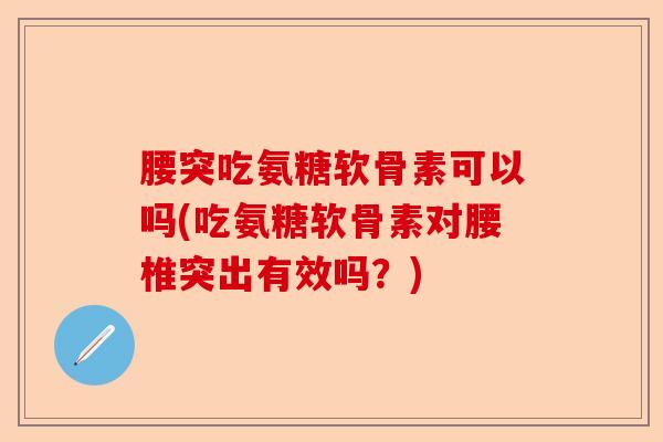 腰突吃氨糖软骨素可以吗(吃氨糖软骨素对腰椎突出有效吗？)