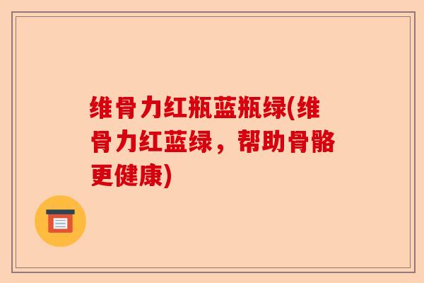 维骨力红瓶蓝瓶绿(维骨力红蓝绿，帮助骨骼更健康)
