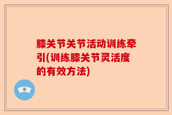 膝关节关节活动训练牵引(训练膝关节灵活度的有效方法)