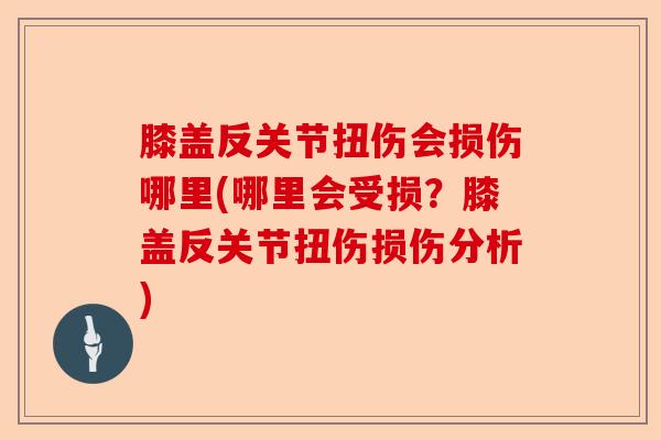 膝盖反关节扭伤会损伤哪里(哪里会受损？膝盖反关节扭伤损伤分析)