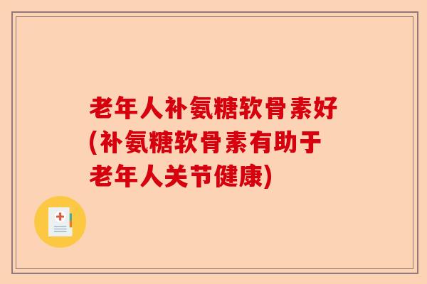 老年人补氨糖软骨素好(补氨糖软骨素有助于老年人关节健康)