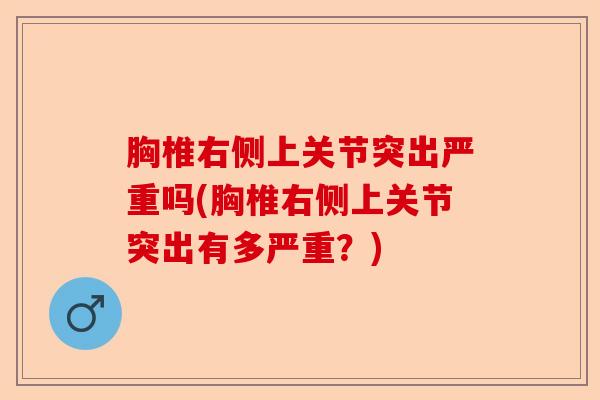 胸椎右侧上关节突出严重吗(胸椎右侧上关节突出有多严重？)