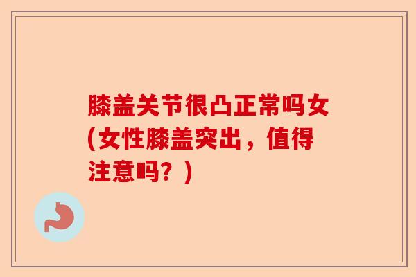 膝盖关节很凸正常吗女(女性膝盖突出，值得注意吗？)