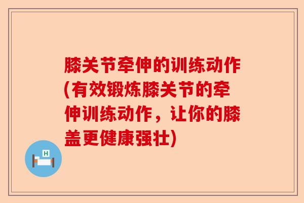 膝关节牵伸的训练动作(有效锻炼膝关节的牵伸训练动作，让你的膝盖更健康强壮)