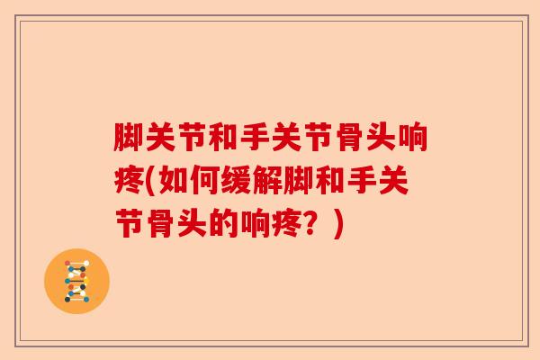 脚关节和手关节骨头响疼(如何缓解脚和手关节骨头的响疼？)